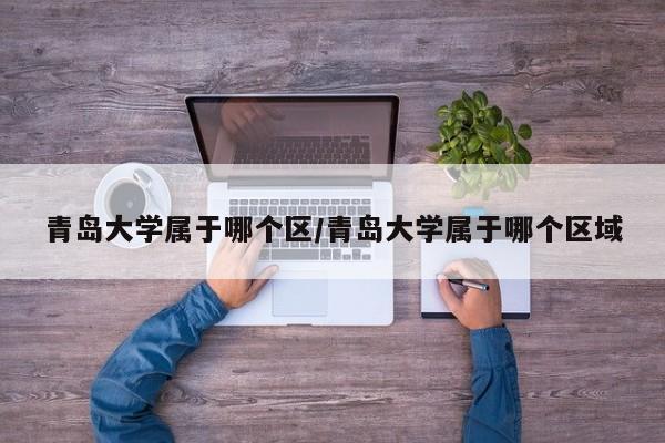 青岛大学属于哪个区/青岛大学属于哪个区域