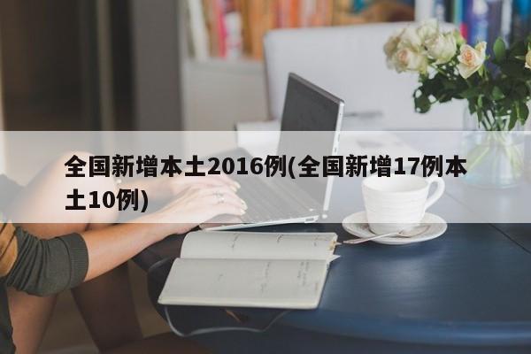 全国新增本土2016例(全国新增17例本土10例)