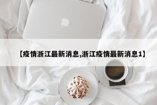 【疫情浙江最新消息,浙江疫情最新消息1】