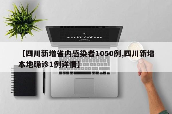 【四川新增省内感染者1050例,四川新增本地确诊1例详情】