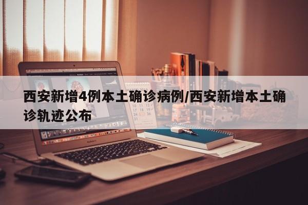 西安新增4例本土确诊病例/西安新增本土确诊轨迹公布