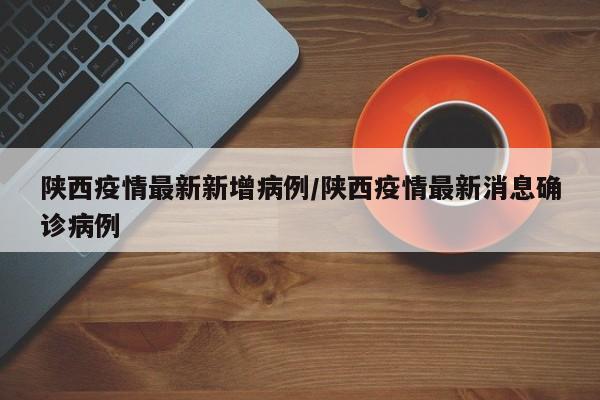 陕西疫情最新新增病例/陕西疫情最新消息确诊病例