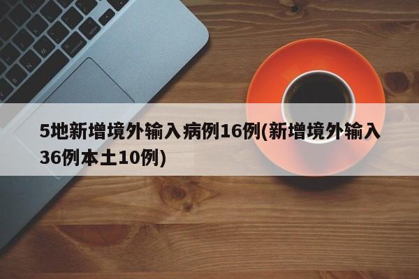 5地新增境外输入病例16例(新增境外输入36例本土10例)