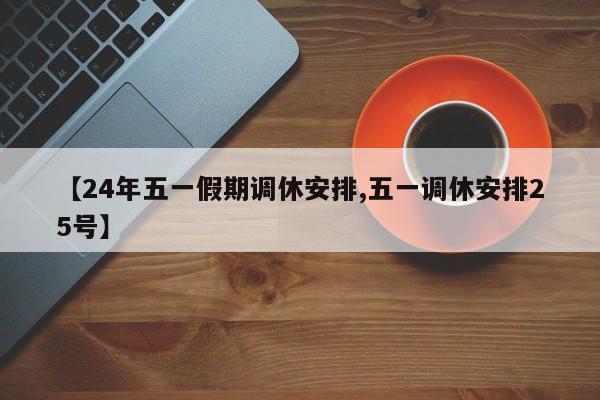 【24年五一假期调休安排,五一调休安排25号】