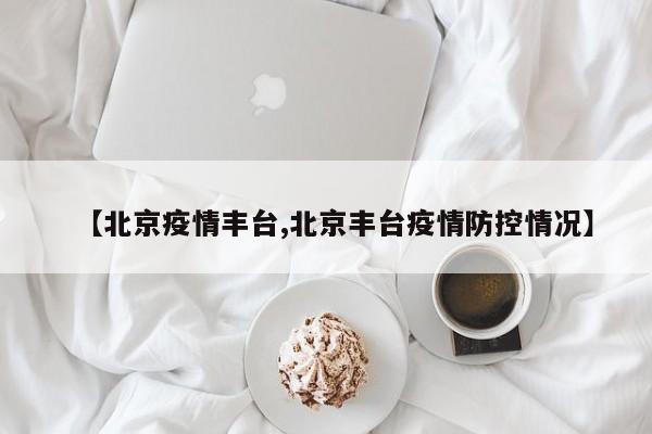 【北京疫情丰台,北京丰台疫情防控情况】