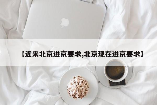 【近来北京进京要求,北京现在进京要求】