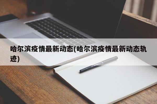 哈尔滨疫情最新动态(哈尔滨疫情最新动态轨迹)