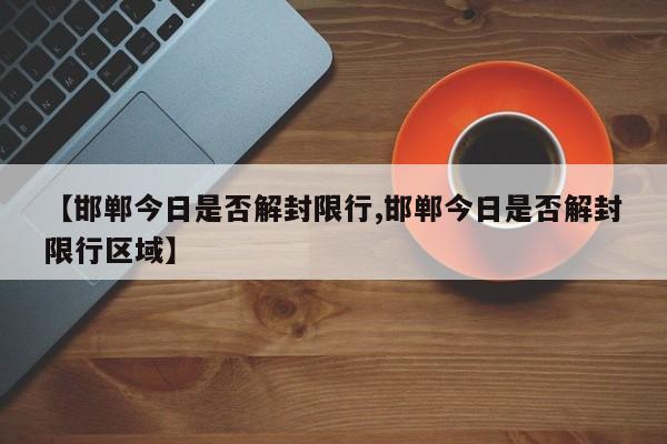 【邯郸今日是否解封限行,邯郸今日是否解封限行区域】