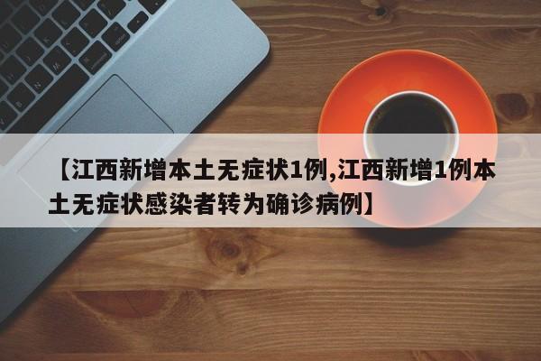【江西新增本土无症状1例,江西新增1例本土无症状感染者转为确诊病例】