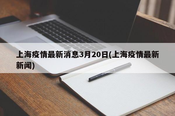 上海疫情最新消息3月20日(上海疫情最新新闻)