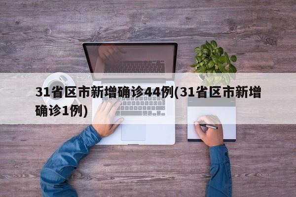 31省区市新增确诊44例(31省区市新增确诊1例)