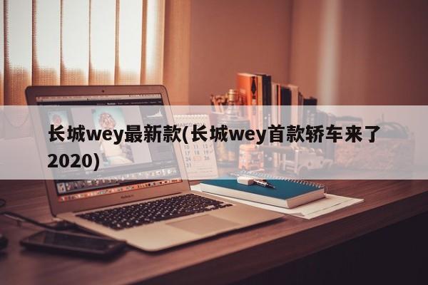 长城wey最新款(长城wey首款轿车来了2020)