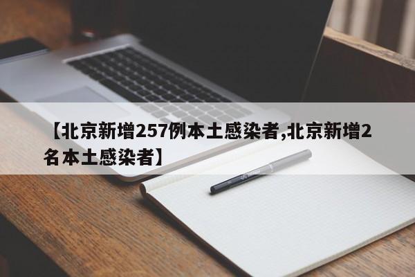 【北京新增257例本土感染者,北京新增2名本土感染者】