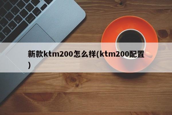 新款ktm200怎么样(ktm200配置)