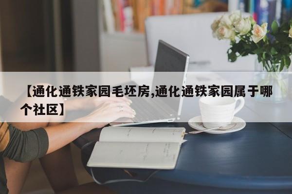 【通化通铁家园毛坯房,通化通铁家园属于哪个社区】