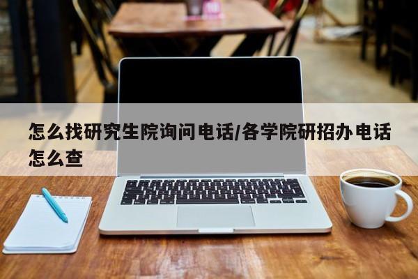 怎么找研究生院询问电话/各学院研招办电话怎么查