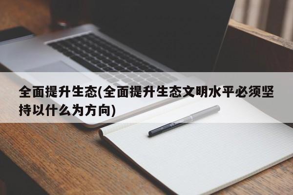 全面提升生态(全面提升生态文明水平必须坚持以什么为方向)