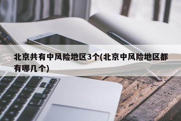 北京共有中风险地区3个(北京中风险地区都有哪几个)