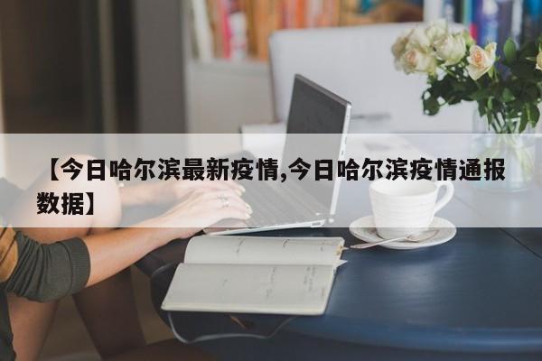 【今日哈尔滨最新疫情,今日哈尔滨疫情通报数据】