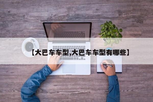 【大巴车车型,大巴车车型有哪些】