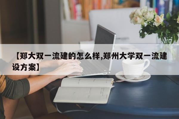 【郑大双一流建的怎么样,郑州大学双一流建设方案】