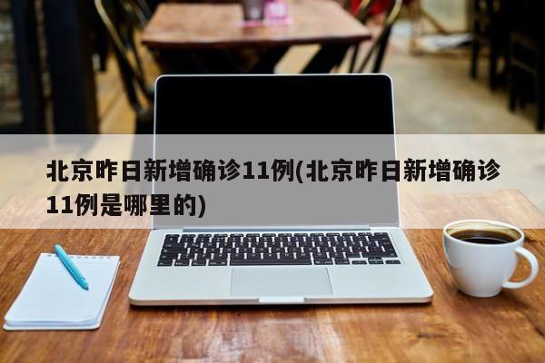 北京昨日新增确诊11例(北京昨日新增确诊11例是哪里的)