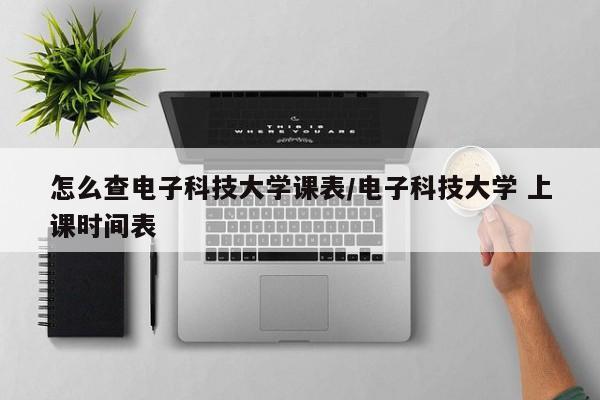 怎么查电子科技大学课表/电子科技大学 上课时间表