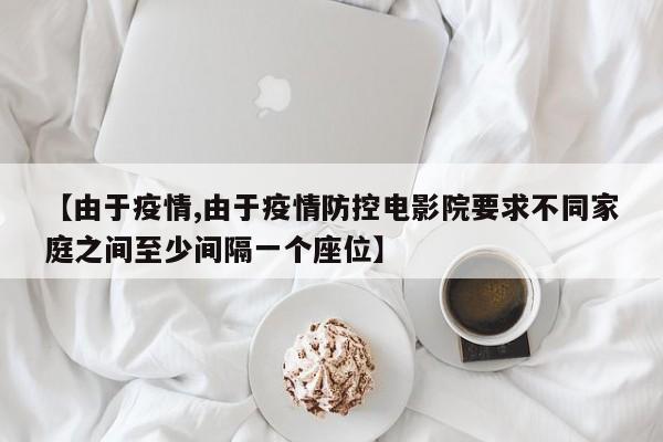 【由于疫情,由于疫情防控电影院要求不同家庭之间至少间隔一个座位】