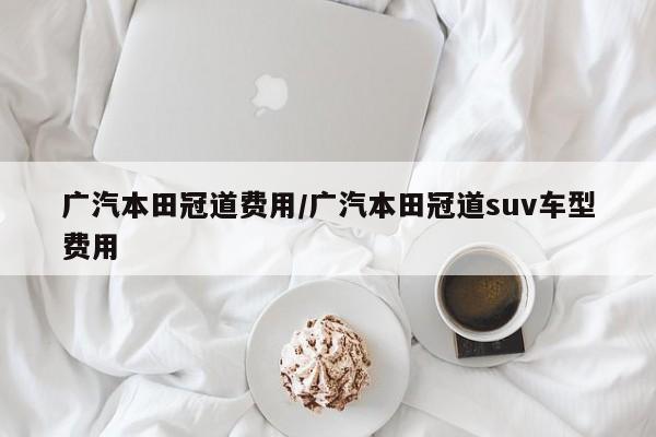 广汽本田冠道费用/广汽本田冠道suv车型费用