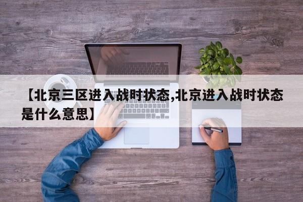 【北京三区进入战时状态,北京进入战时状态是什么意思】