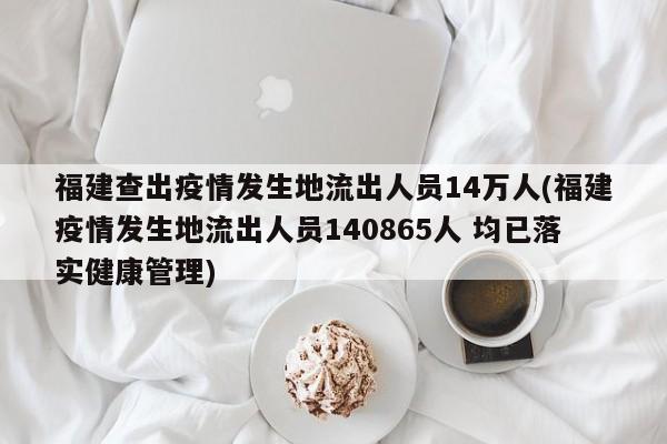 福建查出疫情发生地流出人员14万人(福建疫情发生地流出人员140865人 均已落实健康管理)
