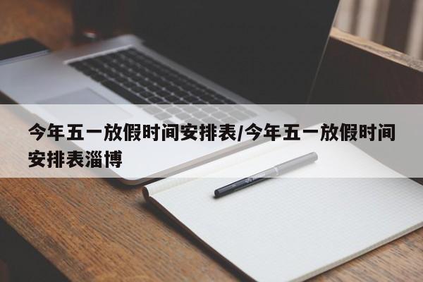 今年五一放假时间安排表/今年五一放假时间安排表淄博