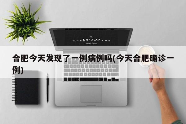 合肥今天发现了一例病例吗(今天合肥确诊一例)
