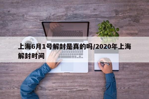 上海6月1号解封是真的吗/2020年上海解封时间
