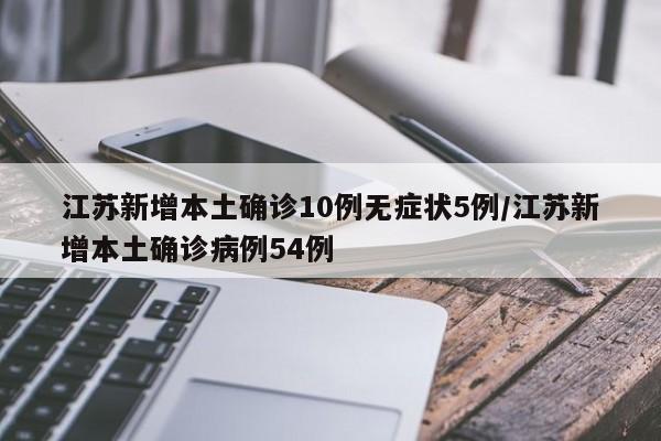 江苏新增本土确诊10例无症状5例/江苏新增本土确诊病例54例