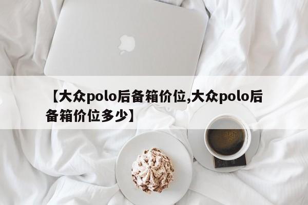 【大众polo后备箱价位,大众polo后备箱价位多少】