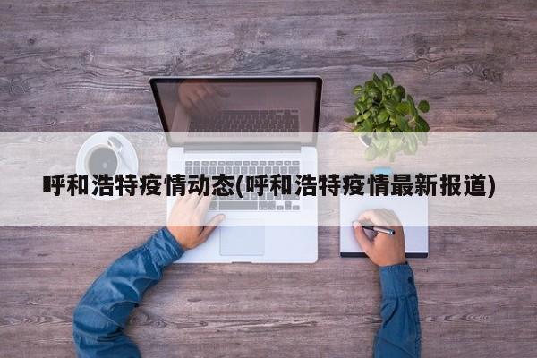 呼和浩特疫情动态(呼和浩特疫情最新报道)
