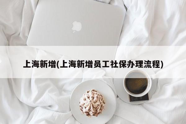 上海新增(上海新增员工社保办理流程)