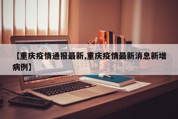 【重庆疫情通报最新,重庆疫情最新消息新增病例】