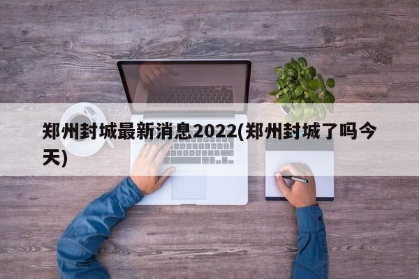 郑州封城最新消息2022(郑州封城了吗今天)