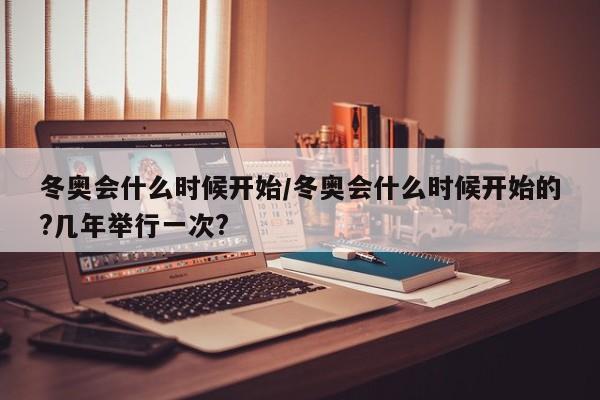 冬奥会什么时候开始/冬奥会什么时候开始的?几年举行一次?