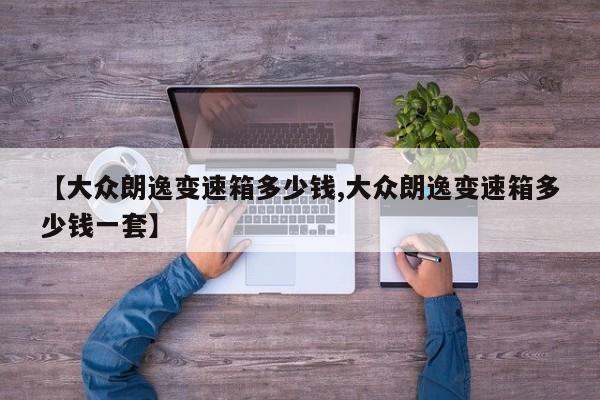 【大众朗逸变速箱多少钱,大众朗逸变速箱多少钱一套】