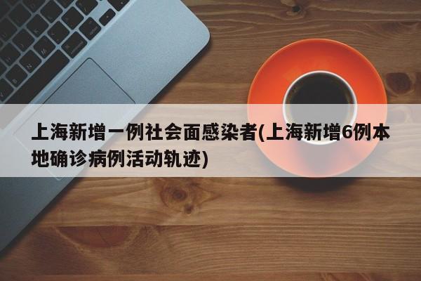 上海新增一例社会面感染者(上海新增6例本地确诊病例活动轨迹)