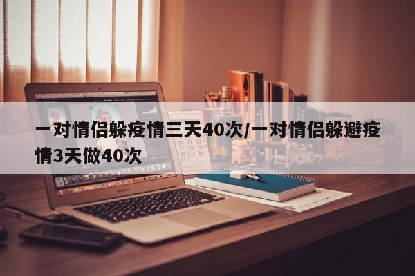 一对情侣躲疫情三天40次/一对情侣躲避疫情3天做40次