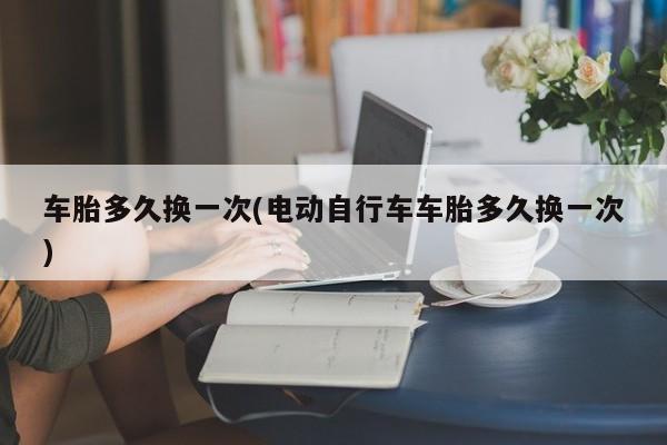 车胎多久换一次(电动自行车车胎多久换一次)