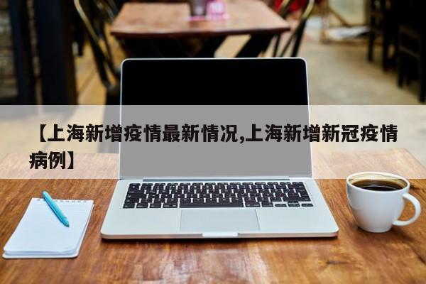 【上海新增疫情最新情况,上海新增新冠疫情病例】