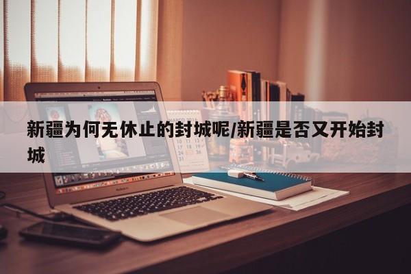 新疆为何无休止的封城呢/新疆是否又开始封城