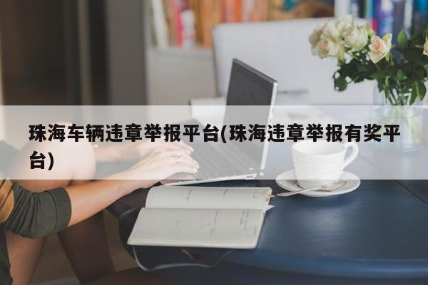 珠海车辆违章举报平台(珠海违章举报有奖平台)
