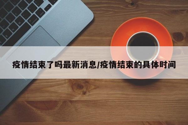 疫情结束了吗最新消息/疫情结束的具体时间