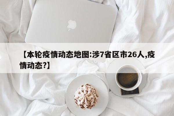 【本轮疫情动态地图:涉7省区市26人,疫情动态?】